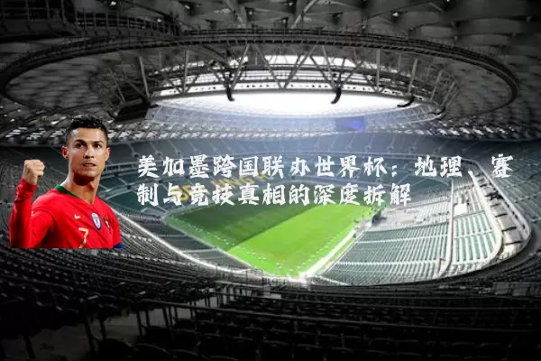 美加墨跨国联办世界杯：地理、赛制与竞技真相的深度拆解