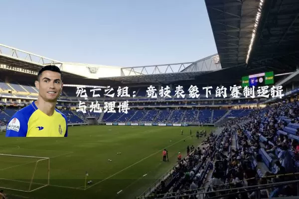 死亡之组：竞技表象下的赛制逻辑与地理博弈