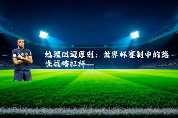 地理回避原则：世界杯赛制中的隐性战略杠杆