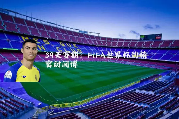 39天赛期:FIFA世界杯的精密时间博弈