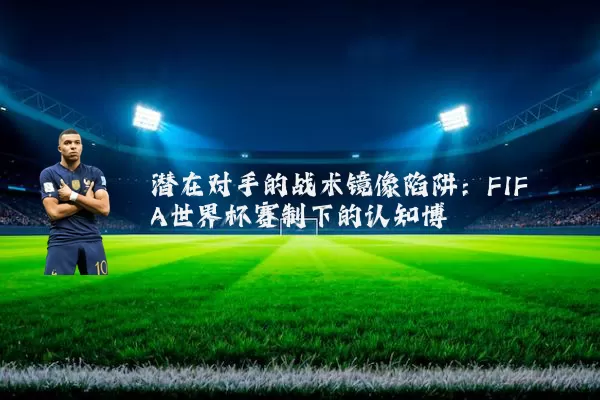 潜在对手的战术镜像陷阱：FIFA世界杯赛制下的认知博弈