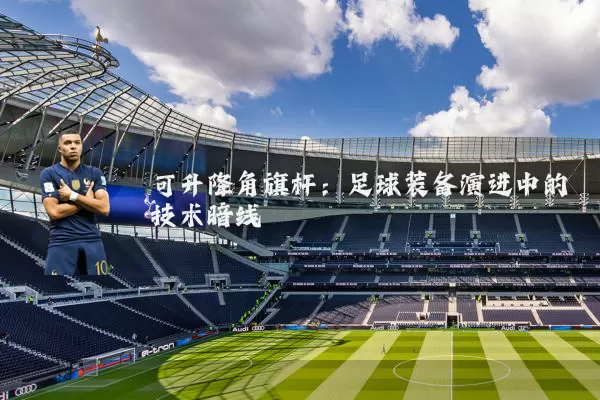 可升降角旗杆:足球装备演进中的技术暗线