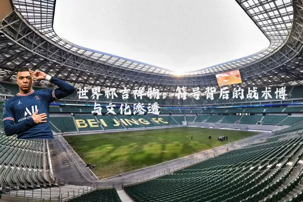 世界杯吉祥物：符号背后的战术博弈与文化渗透