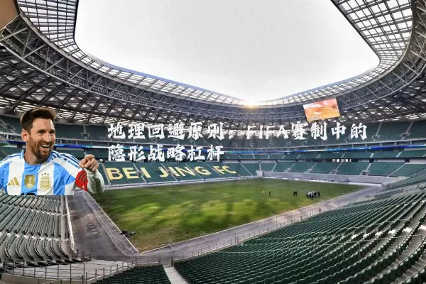 地理回避原则:FIFA赛制中的隐形战略杠杆