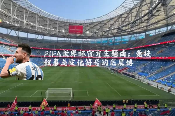 FIFA世界杯官方主题曲:竞技叙事与文化符号的底层博弈