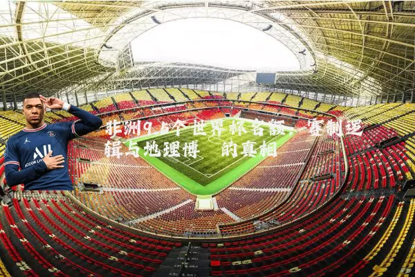 非洲9.5个世界杯名额：赛制逻辑与地理博弈的真相