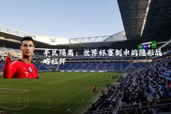 半区隔离：世界杯赛制中的隐形战略杠杆