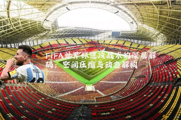 FIFA世界杯进攻战术的深层解码：空间压缩与动态解构