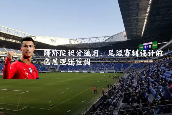 跨阶段积分通用:足球赛制设计的底层逻辑重构