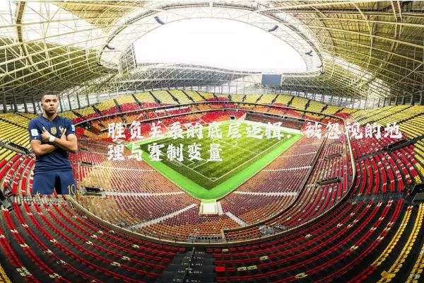 胜负关系的底层逻辑:被忽视的地理与赛制变量
