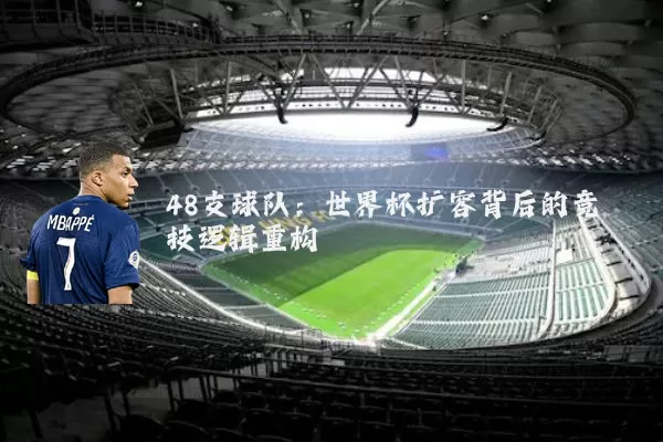 48支球队:世界杯扩容背后的竞技逻辑重构