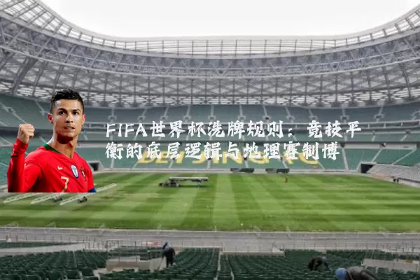 FIFA世界杯洗牌规则：竞技平衡的底层逻辑与地理赛制博弈