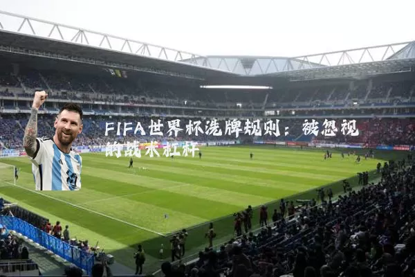 FIFA世界杯洗牌规则：被忽视的战术杠杆
