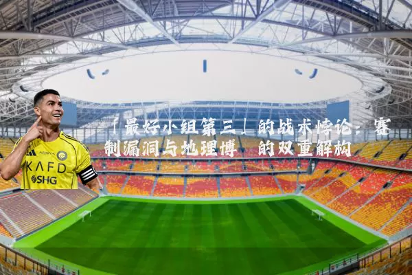 「最好小组第三」的战术悖论:赛制漏洞与地理博弈的双重解构