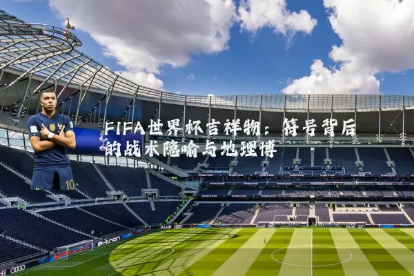 FIFA世界杯吉祥物：符号背后的战术隐喻与地理博弈