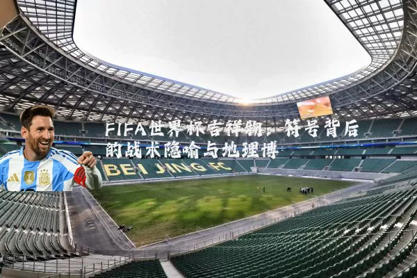 FIFA世界杯吉祥物：符号背后的战术隐喻与地理博弈