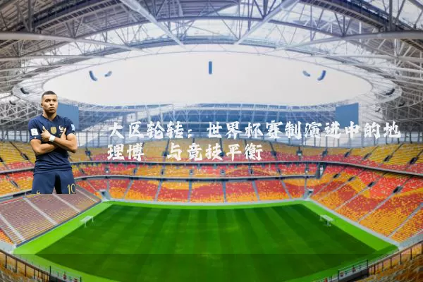 大区轮转：世界杯赛制演进中的地理博弈与竞技平衡