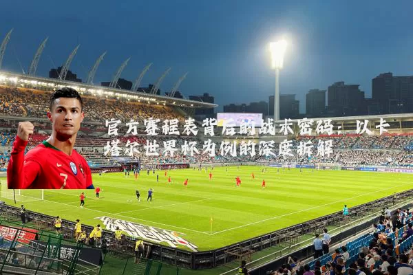 官方赛程表背后的战术密码:以卡塔尔世界杯为例的深度拆解