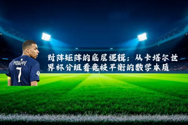 对阵矩阵的底层逻辑：从卡塔尔世界杯分组看竞技平衡的数学本质